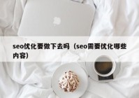 seo优化要做下去吗（seo需要优化哪些内容）